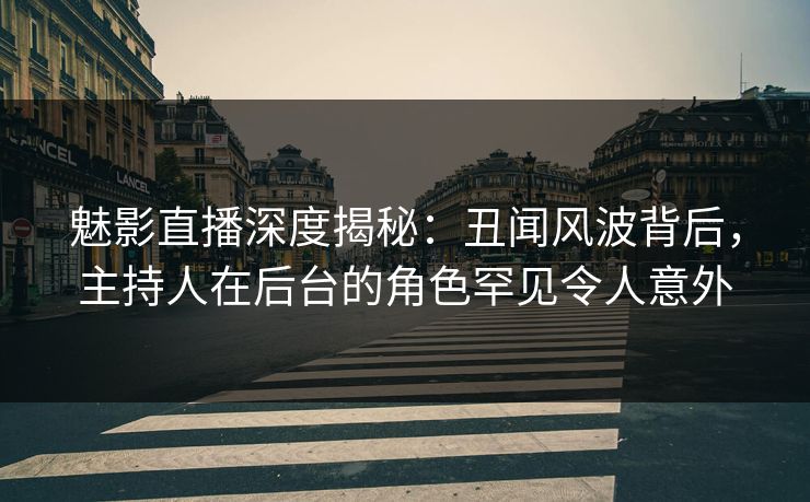 魅影直播深度揭秘:丑闻风波背后,主持人在后台的角色罕见令人意外