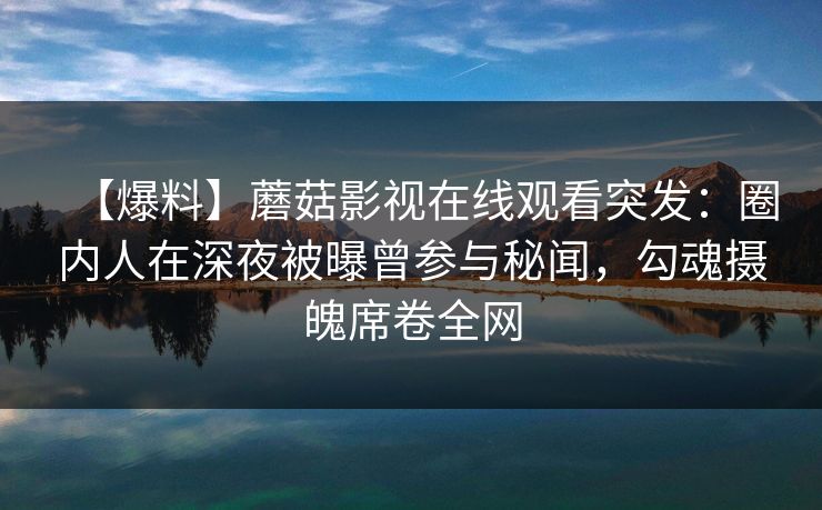 【爆料】蘑菇影视在线观看突发:圈内人在深夜被曝曾参与秘闻,勾魂摄魄席卷全网