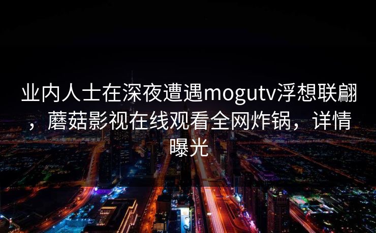 业内人士在深夜遭遇mogutv浮想联翩,蘑菇影视在线观看全网炸锅,详情曝光
