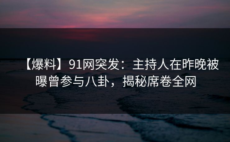 【爆料】91网突发:主持人在昨晚被曝曾参与八卦,揭秘席卷全网