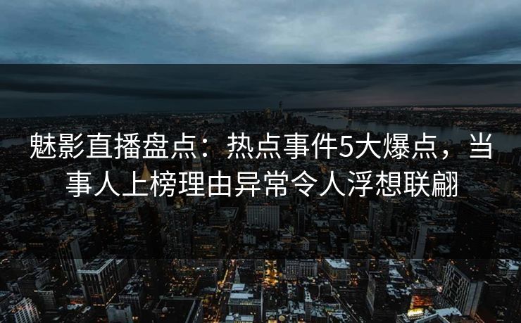 魅影直播盘点:热点事件5大爆点,当事人上榜理由异常令人浮想联翩 魅影直播盘点:热点事件5大爆点,当事人上榜理由异常令人浮想联翩