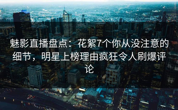 魅影直播盘点:花絮7个你从没注意的细节,明星上榜理由疯狂令人刷爆评论 魅影直播盘点:花絮7个你从没注意的细节,明星上榜理由疯狂令人刷爆评论
