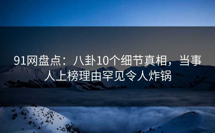 91网盘点:八卦10个细节真相,当事人上榜理由罕见令人炸锅