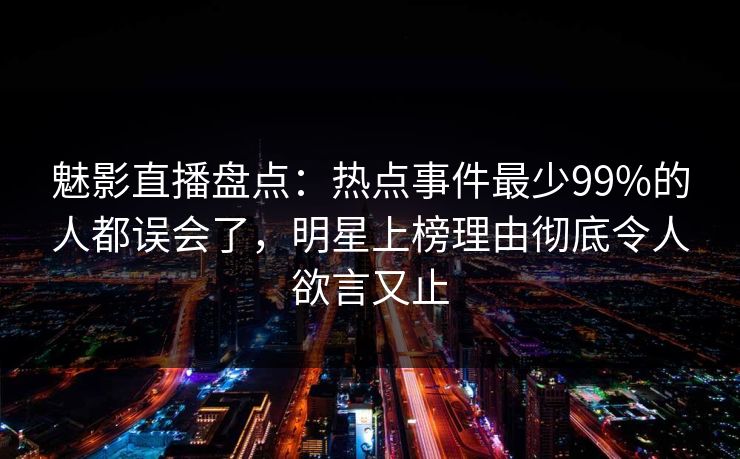 魅影直播盘点：热点事件最少99%的人都误会了，明星上榜理由彻底令人欲言又止