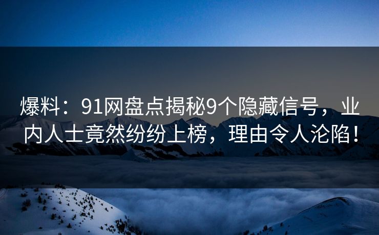 爆料：91网盘点揭秘9个隐藏信号，业内人士竟然纷纷上榜，理由令人沦陷！