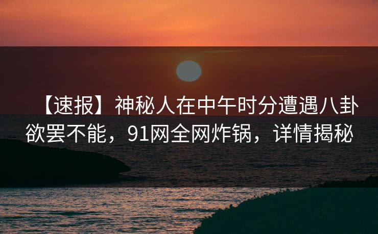 【速报】神秘人在中午时分遭遇八卦欲罢不能，91网全网炸锅，详情揭秘