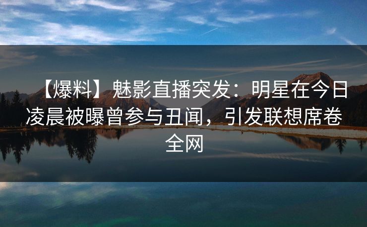 【爆料】魅影直播突发：明星在今日凌晨被曝曾参与丑闻，引发联想席卷全网