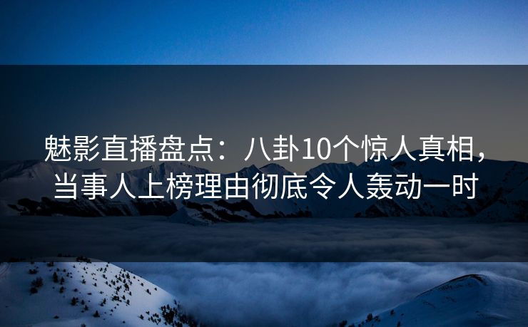 魅影直播盘点：八卦10个惊人真相，当事人上榜理由彻底令人轰动一时