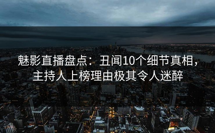 魅影直播盘点:丑闻10个细节真相,主持人上榜理由极其令人迷醉