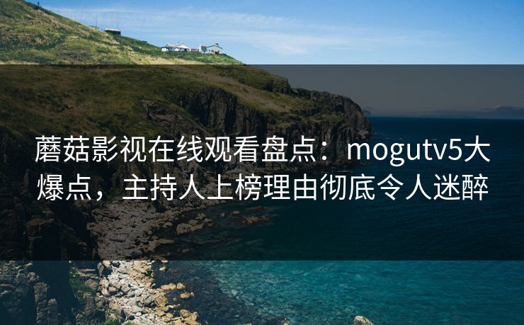 蘑菇影视在线观看盘点：mogutv5大爆点，主持人上榜理由彻底令人迷醉