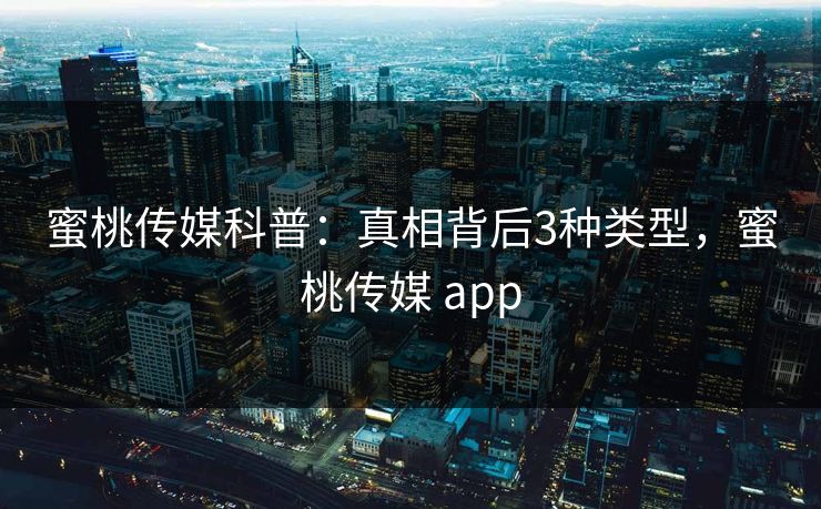 蜜桃传媒科普：真相背后3种类型，蜜桃传媒 app