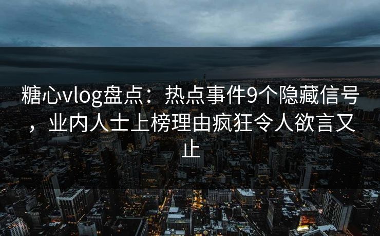 糖心vlog盘点：热点事件9个隐藏信号，业内人士上榜理由疯狂令人欲言又止