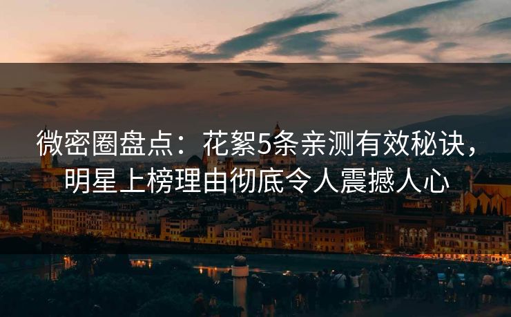 微密圈盘点：花絮5条亲测有效秘诀，明星上榜理由彻底令人震撼人心