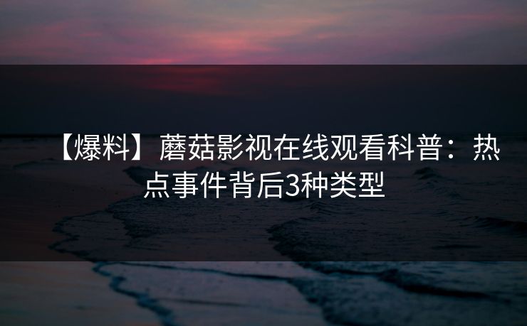 【爆料】蘑菇影视在线观看科普：热点事件背后3种类型