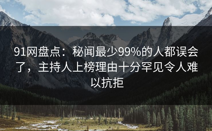 91网盘点:秘闻最少99%的人都误会了,主持人上榜理由十分罕见令人难以抗拒 91网盘点:秘闻最少99%的人都误会了,主持人上榜理由十分罕见令人难以抗拒