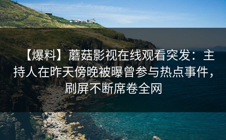 【爆料】蘑菇影视在线观看突发：主持人在昨天傍晚被曝曾参与热点事件，刷屏不断席卷全网