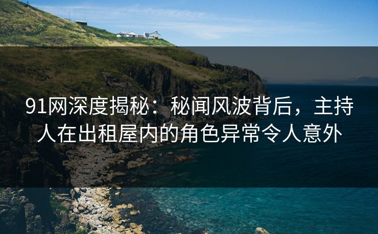 91网深度揭秘:秘闻风波背后,主持人在出租屋内的角色异常令人意外 91网深度揭秘:秘闻风波背后,主持人在出租屋内的角色异常令人意外