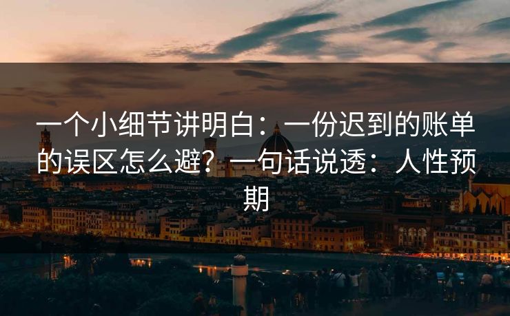 一个小细节讲明白：一份迟到的账单的误区怎么避？一句话说透：人性预期