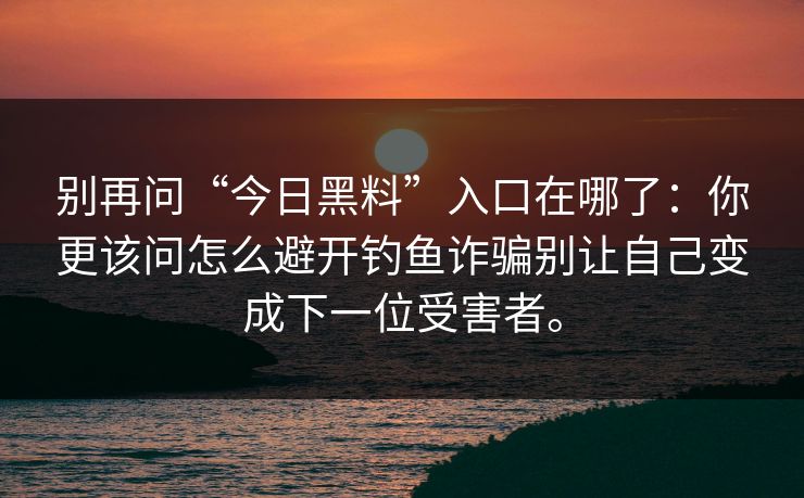 别再问“今日黑料”入口在哪了:你更该问怎么避开钓鱼诈骗别让自己变成下一位受害者。