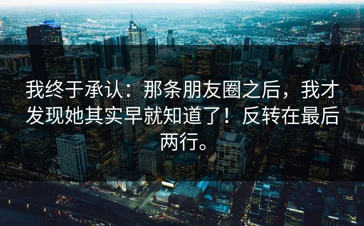 我终于承认:那条朋友圈之后,我才发现她其实早就知道了!反转在最后两行。