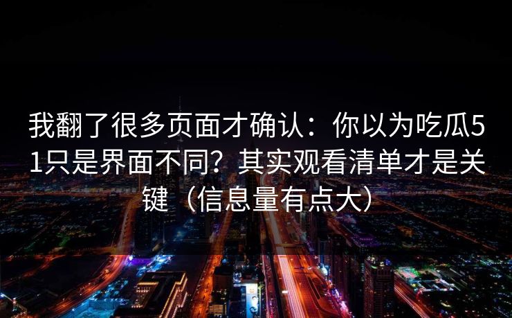 我翻了很多页面才确认：你以为吃瓜51只是界面不同？其实观看清单才是关键（信息量有点大）