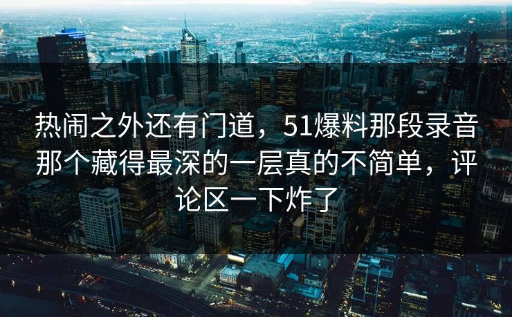 热闹之外还有门道，51爆料那段录音那个藏得最深的一层真的不简单，评论区一下炸了