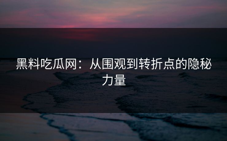 黑料吃瓜网：从围观到转折点的隐秘力量